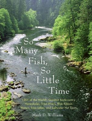 So Many Fish So Little Time: 1001 of the World's Greatest Backcountry Honeyholes, Trout Rivers, Blue Ribbon Waters, Bass Lakes, and Saltwater