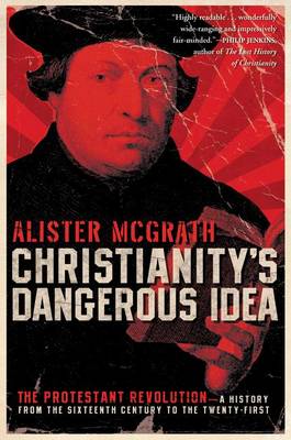 Christianity's Dangerous Idea: The Protestant Revolution - A History from the Sixteenth Century to the Twenty-First