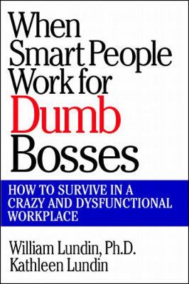 When Smart People Work for Dumb Bosses: How to Survive in a Crazy and Dysfunctional Workplace