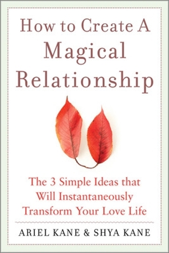 How to Create a Magical Relationship: The 3 Simple Ideas that Will Instantaneously Transform Your Love Life