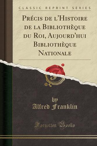 Precis de l'Histoire de la Bibliotheque Du Roi, Aujourd'hui Bibliotheque Nationale (Classic Reprint)