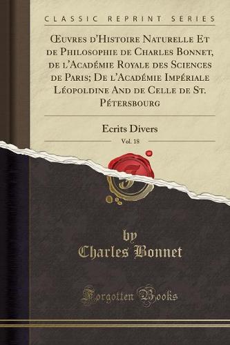 Oeuvres d'Histoire Naturelle Et de Philosophie de Charles Bonnet, de l'Academie Royale Des Sciences de Paris; de l'Academie Imperiale Leopoldine and de Celle de St. Petersbourg, Vol. 18