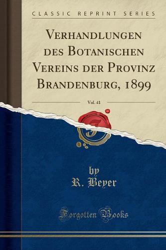 Verhandlungen Des Botanischen Vereins Der Provinz Brandenburg, 1899, Vol. 41 (Classic Reprint)