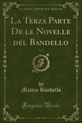 La Terza Parte de Le Novelle del Bandello, Vol. 8 (Classic Reprint)