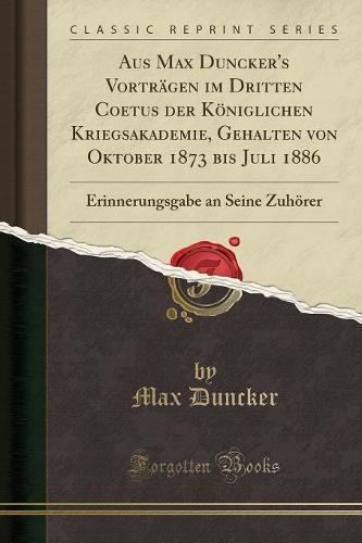 Aus Max Duncker's Vortragen Im Dritten Coetus Der Koeniglichen Kriegsakademie, Gehalten Von Oktober 1873 Bis Juli 1886