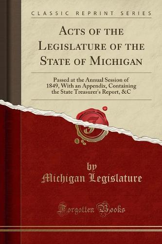 Acts of the Legislature of the State of Michigan: Passed at the Annual Session of 1849, With an Appendix, Containing the State Treasurer's Report, &C (Classic Reprint)