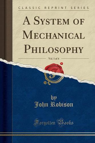 A System of Mechanical Philosophy, Vol. 1 of 4 (Classic Reprint)