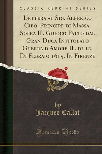 Lettera Al Sig. Alberico Cibo, Principe Di Massa, Sopra Il Giuoco Fatto Dal Gran Duca Intitolato Guerra d'Amore Il Di 12. Di Febraio 1615. in Firenze (Classic Reprint)