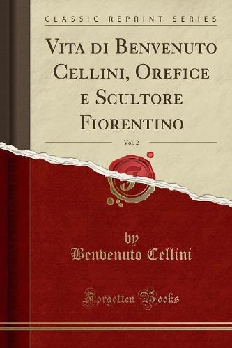 Vita Di Benvenuto Cellini, Orefice E Scultore Fiorentino, Vol. 2 (Classic Reprint)
