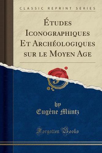Etudes Iconographiques Et Archeologiques Sur Le Moyen Age (Classic Reprint)