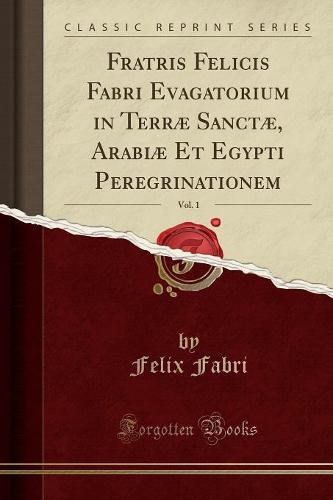 Fratris Felicis Fabri Evagatorium in Terrae Sanctae, Arabiae Et Egypti Peregrinationem, Vol. 1 (Classic Reprint)