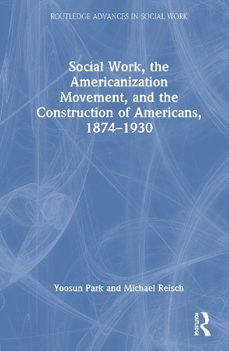 Social Work, the Americanization Movement, and the Construction of Americans, 1874–1930