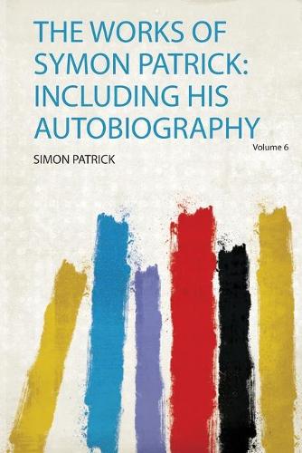 The Works of Symon Patrick: Including His Autobiography Volume 6
