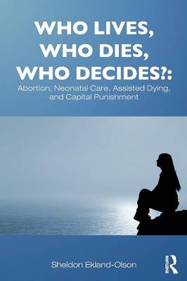 Who Lives, Who Dies, Who Decides?: Abortion, Neonatal Care, Assisted Dying, and Capital Punishment
