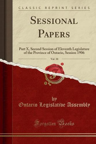 Sessional Papers, Vol. 38: Part X, Second Session of Eleventh Legislature of the Province of Ontario, Session 1906 (Classic Reprint)