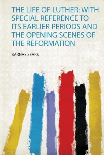 The Life of Luther: With Special Reference to Its Earlier Periods and the Opening Scenes of the Reformation