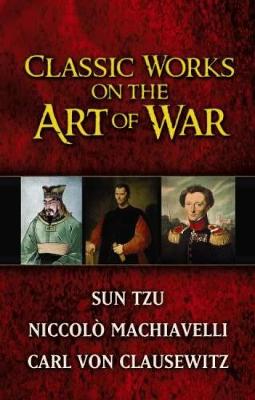 Classic Works on the Art of War: WITH Sun-Tzu's "The Art of War" AND Niccolo Machiavelli's "The Art of War" AND Carl Von Clausewitz's "Principles of War"