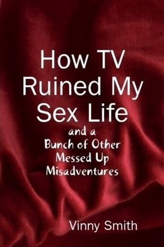 How TV Ruined My Sex Life and a Bunch of Other Messed Up Misadventures