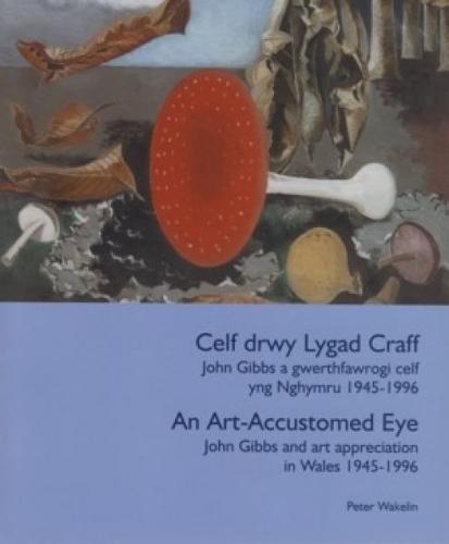 Celf drwy Lygad Craff / An Art Accustomed Eye - John Gibbs a Gwerthfawrogi Celf yng Nghymru 1945-1996 / John Gibbs and Art Appreciation in Wales 1945-1996.