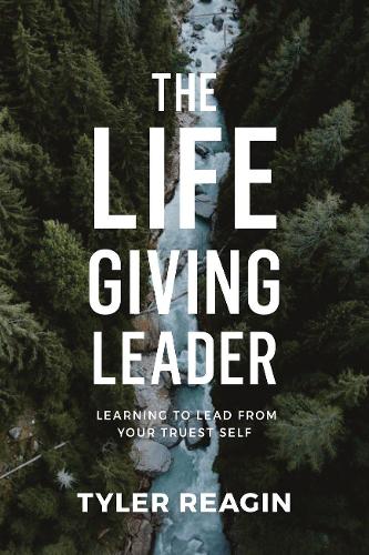 The Life-Giving Leader: Learning to Lead from your Truest Self