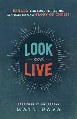 Look and Live – Behold the Soul–Thrilling, Sin–Destroying Glory of Christ