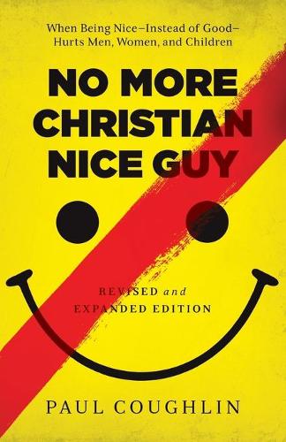 No More Christian Nice Guy – When Being Nice––Instead of Good––Hurts Men, Women, and Children