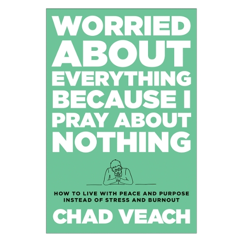 Worried about Everything Because I Pray about No – How to Live with Peace and Purpose Instead of Stress and Burnout