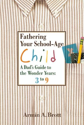 Fathering Your School-age Child: a Dad's Guide to the Wonder Years, 3 to 9