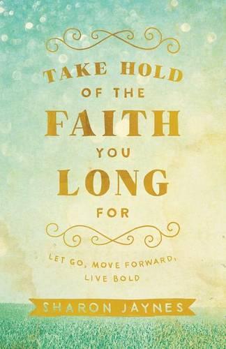 Take Hold of the Faith You Long For – Let Go, Move Forward, Live Bold