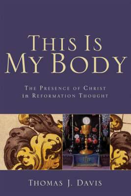 This Is My Body The Presence of Christ in Reformat ion Thought