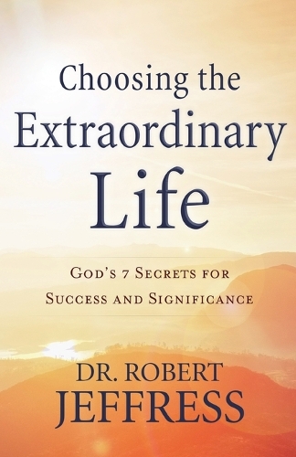 Choosing the Extraordinary Life – God`s 7 Secrets for Success and Significance