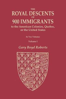 The Royal Descents of 900 Immigrants to the American Colonies, Quebec, or the United States Who Were Themselves Notable or Left Descendants Notable in American History. In Two Volumes. Volume I
