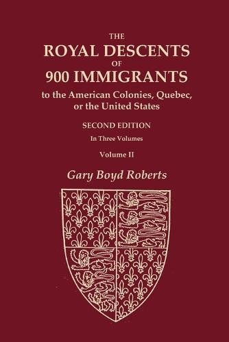 The Royal Descents of 900 Immigrants to the American Colonies, Quebec, or the United States Who Were Themselves Notable or Left Descendants Notable in American History. SECOND EDITION. In Three Volumes. VOLUME II