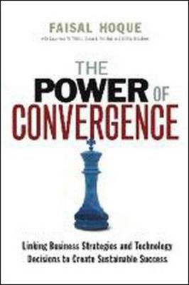 The Power of Convergence: Linking Business Strategies and Technology Decisions to Create Sustainable Success