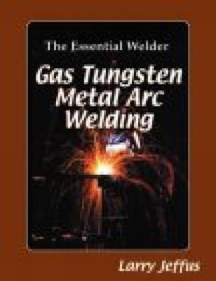 The Essential Welder: Gas Tungsten Metal Arc Welding