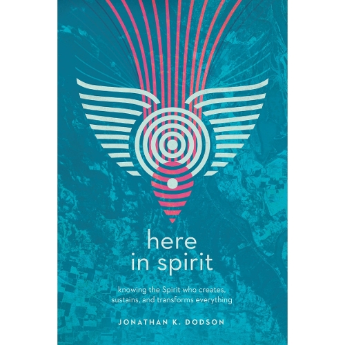 Here in Spirit – Knowing the Spirit Who Creates, Sustains, and Transforms Everything