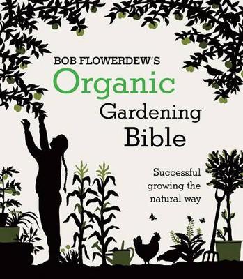 Bob Flowerdew's Organic Gardening Bible: Successful growing the natural way