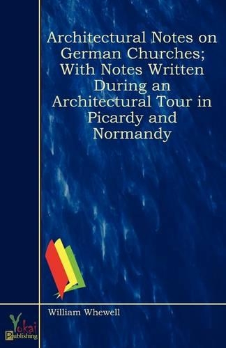 Architectural Notes on German Churches; With Notes Written During an Architectural Tour in Picardy and Normandy