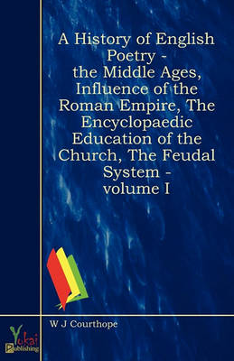 A History Of English Poetry - The Middle Ages, Influence Of The Roman Empire, The Encyclopaedic Education Of The Church, The Feudal System - Volume I
