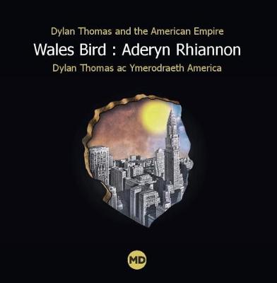 Wales Bird : Aderyn Rhiannon: Dylan Thomas and the American Empire / Dylan Thomas ac Ymerodraeth America