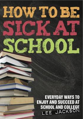 How to be Sick at School - Everyday Ways to Enjoy and Succeed at School and College