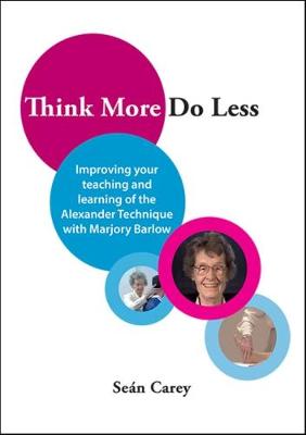 Think More, Do Less : Improving Your Teaching and Learning of the Alexander Technique with Marjory Barlow