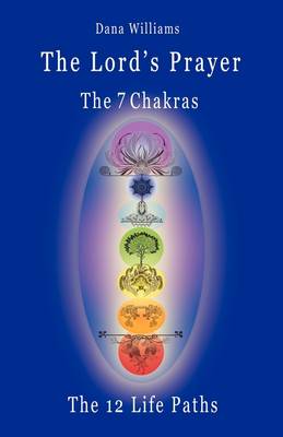 The Lord's Prayer, the Seven Chakras, the Twelve Life Paths - the Prayer of Christ Consciousness as a Light for the Auric Centers and a Map Through the Archetypal Life Paths of Astrology