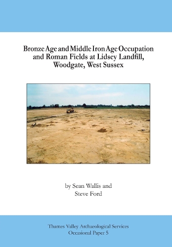 Bronze Age and Middle Iron Age Occupation and Roman Fields at Lidsey Landfill, Woodgate, West Sussex