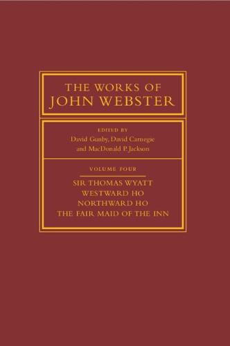 The Works of John Webster: Volume 4, Sir Thomas Wyatt, Westward Ho, Northward Ho, The Fair Maid of the Inn