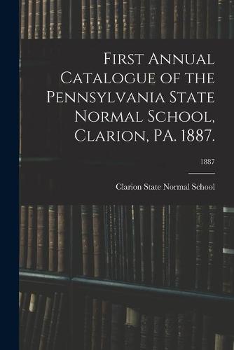 First Annual Catalogue of the Pennsylvania State Normal School, Clarion, PA. 1887.; 1887