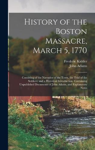 History of the Boston Massacre, March 5, 1770; Consisting of the Narrative of the Town, the Trial of the Soldiers