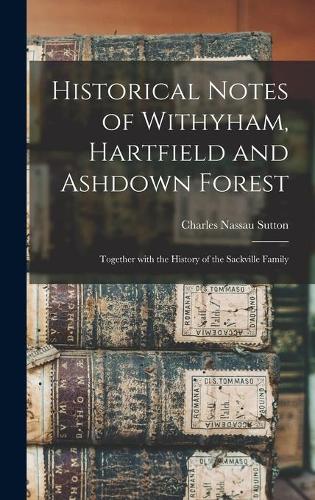 Historical Notes of Withyham, Hartfield and Ashdown Forest; Together With the History of the Sackville Family