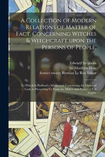A Collection of Modern Relations of Matter of Fact, Concerning Witches & Witchcraft Upon the Persons of People.