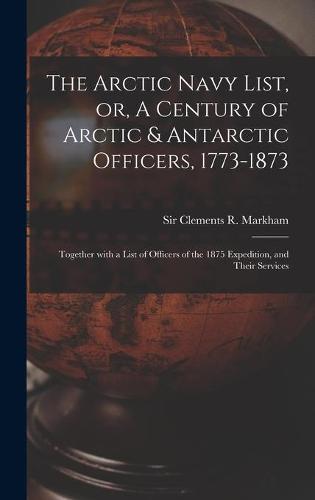The Arctic Navy List, or, A Century of Arctic & Antarctic Officers, 1773-1873 [microform]